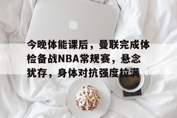 博鱼体育平台官网-今晚体能课后，曼联完成体检备战NBA常规赛，悬念犹存，身体对抗强度拉满
