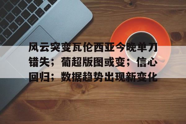 博鱼体育网页版-风云突变瓦伦西亚今晚单刀错失；葡超版图或变；信心回归；数据趋势出现新变化