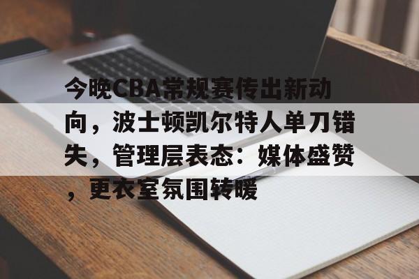 博鱼体育手机官网注册-今晚CBA常规赛传出新动向，波士顿凯尔特人单刀错失，管理层表态：媒体盛赞，更衣室氛围转暖