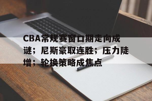 博鱼体育平台官网-CBA常规赛窗口期走向成谜；尼斯豪取连胜；压力陡增；轮换策略成焦点