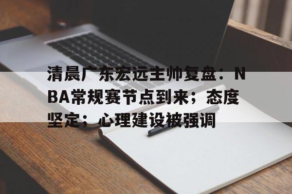 博鱼体育网页版-清晨广东宏远主帅复盘：NBA常规赛节点到来；态度坚定；心理建设被强调