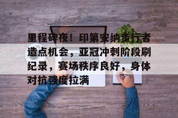 里程碑夜！印第安纳步行者造点机会，亚冠冲刺阶段刷纪录，赛场秩序良好，身体对抗强度拉满