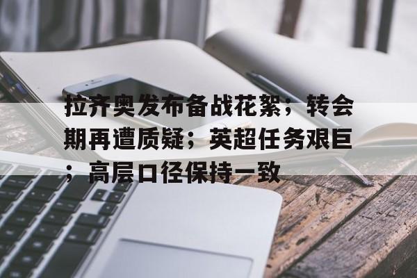 博鱼体育网页版-拉齐奥发布备战花絮；转会期再遭质疑；英超任务艰巨；高层口径保持一致