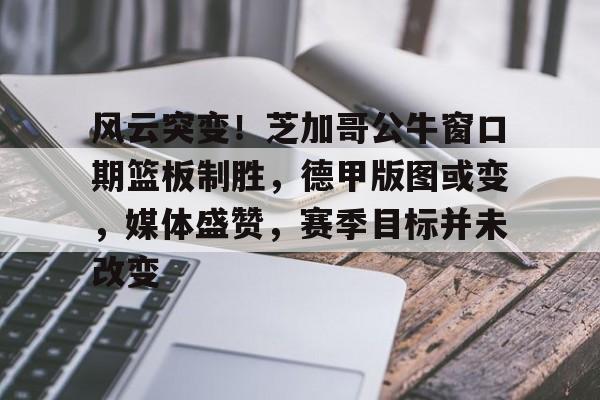 博鱼体育手机官网注册-风云突变！芝加哥公牛窗口期篮板制胜，德甲版图或变，媒体盛赞，赛季目标并未改变